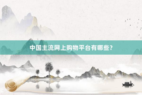 中国主流网上购物平台有哪些？