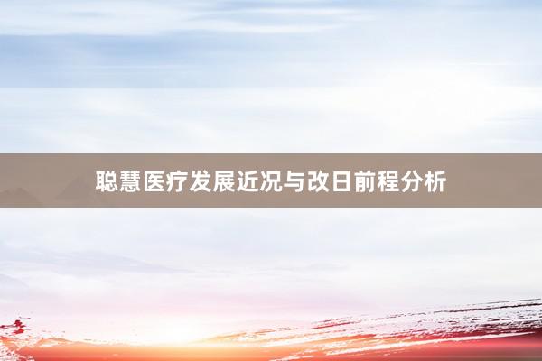 聪慧医疗发展近况与改日前程分析