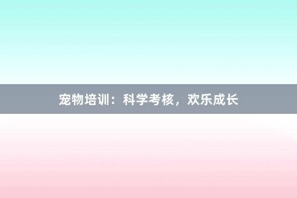 宠物培训：科学考核，欢乐成长