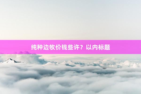 纯种边牧价钱些许？以内标题